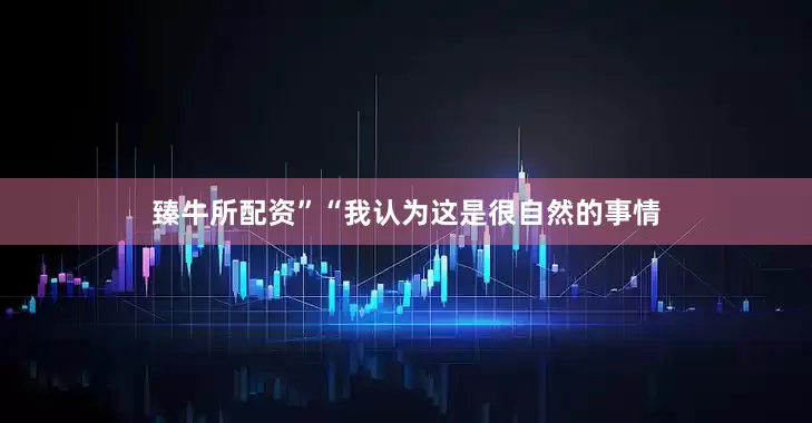臻牛所配资”　　“我认为这是很自然的事情