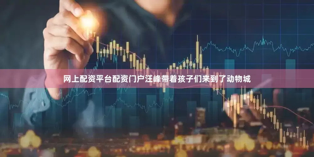网上配资平台配资门户汪峰带着孩子们来到了动物城