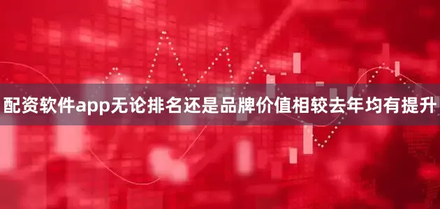 配资软件app无论排名还是品牌价值相较去年均有提升