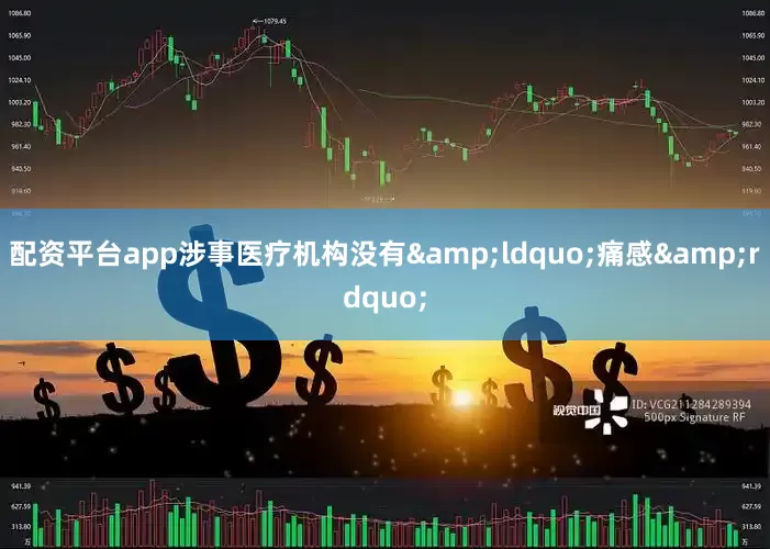 配资平台app涉事医疗机构没有&ldquo;痛感&rdquo;