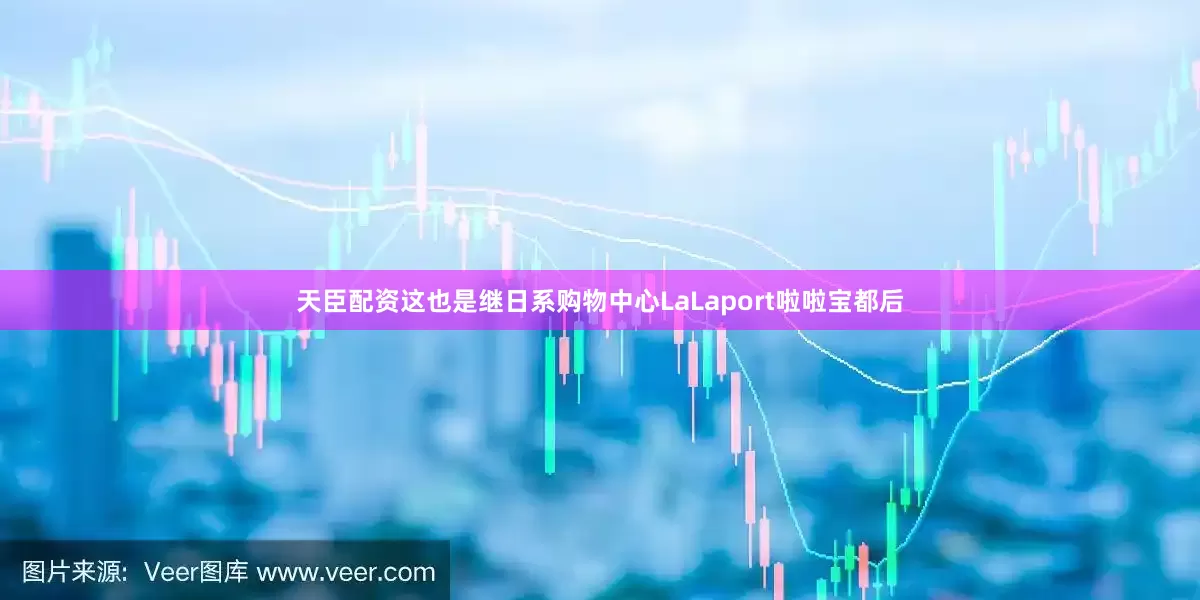 天臣配资这也是继日系购物中心LaLaport啦啦宝都后