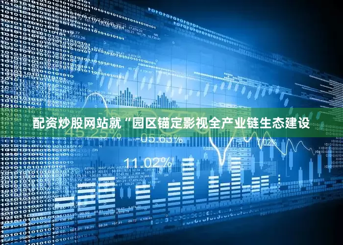 配资炒股网站就“园区锚定影视全产业链生态建设