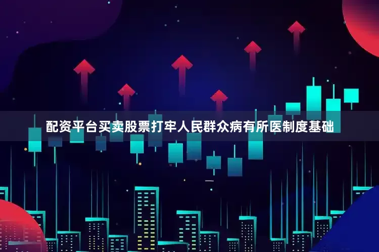 配资平台买卖股票打牢人民群众病有所医制度基础