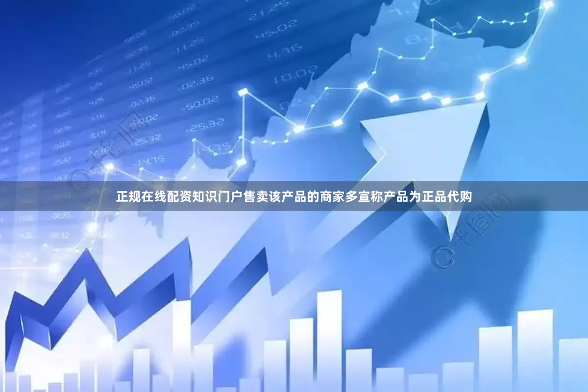 正规在线配资知识门户售卖该产品的商家多宣称产品为正品代购