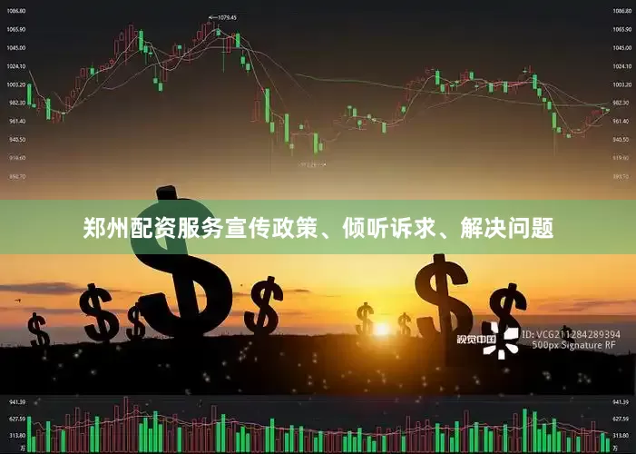 郑州配资服务宣传政策、倾听诉求、解决问题