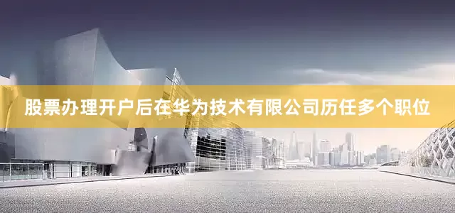 股票办理开户后在华为技术有限公司历任多个职位