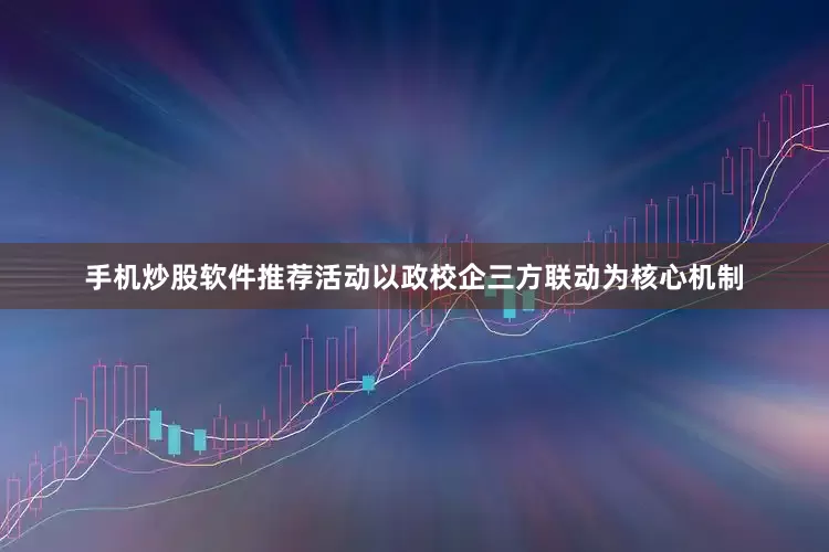 手机炒股软件推荐活动以政校企三方联动为核心机制