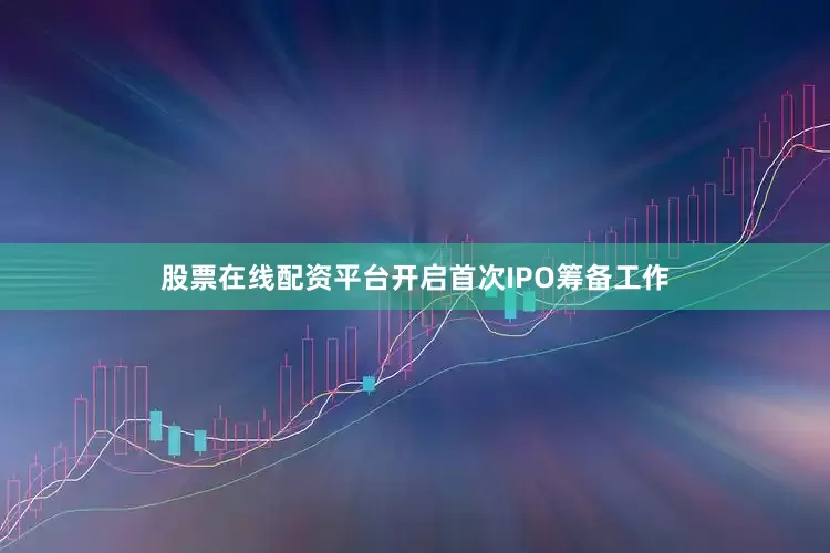 股票在线配资平台开启首次IPO筹备工作
