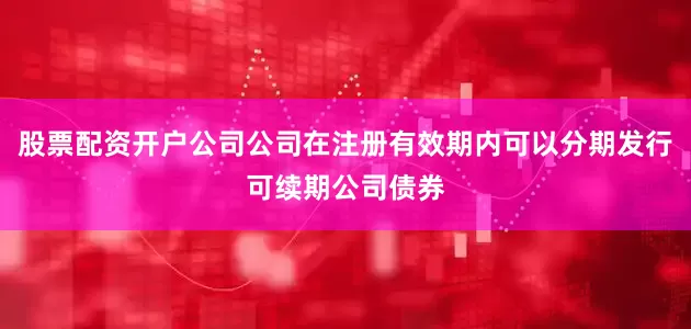股票配资开户公司公司在注册有效期内可以分期发行可续期公司债券