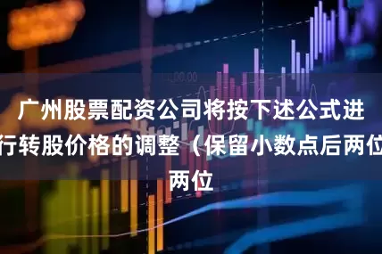 广州股票配资公司将按下述公式进行转股价格的调整(保留小数点后两位