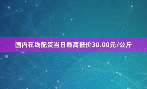 国内在线配资当日最高报价30.00元/公斤