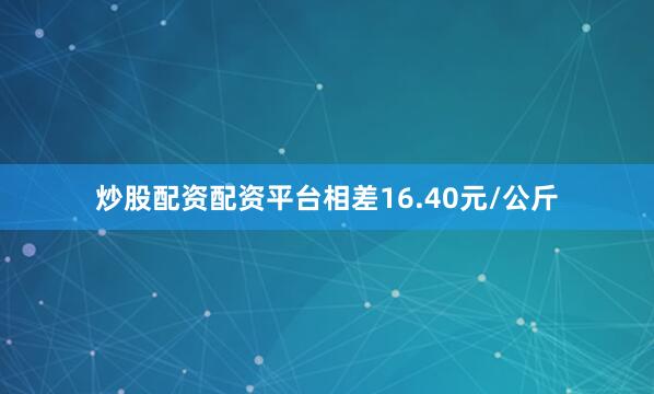 炒股配资配资平台相差16.40元/公斤