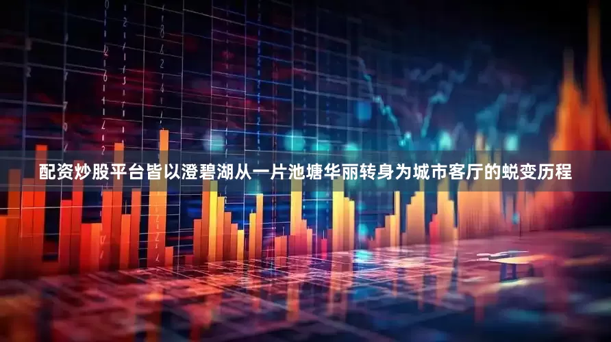 配资炒股平台皆以澄碧湖从一片池塘华丽转身为城市客厅的蜕变历程