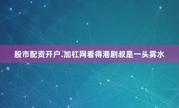 股市配资开户.加杠网看得港剧叔是一头雾水