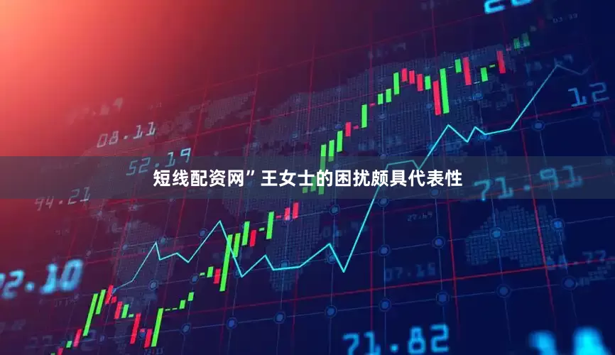 短线配资网”王女士的困扰颇具代表性