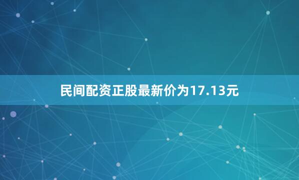 民间配资正股最新价为17.13元