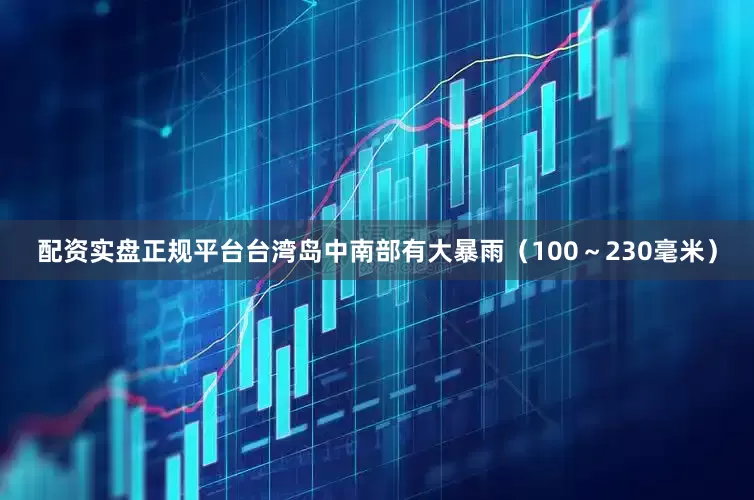配资实盘正规平台台湾岛中南部有大暴雨（100～230毫米）