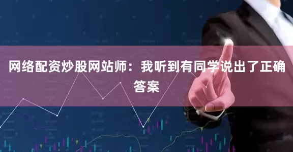 网络配资炒股网站师：我听到有同学说出了正确答案