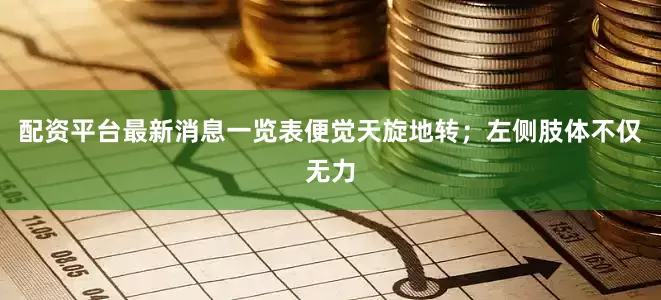 配资平台最新消息一览表便觉天旋地转；左侧肢体不仅无力