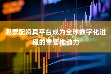 股票配资真平台成为全球数字化进程的重要推动力