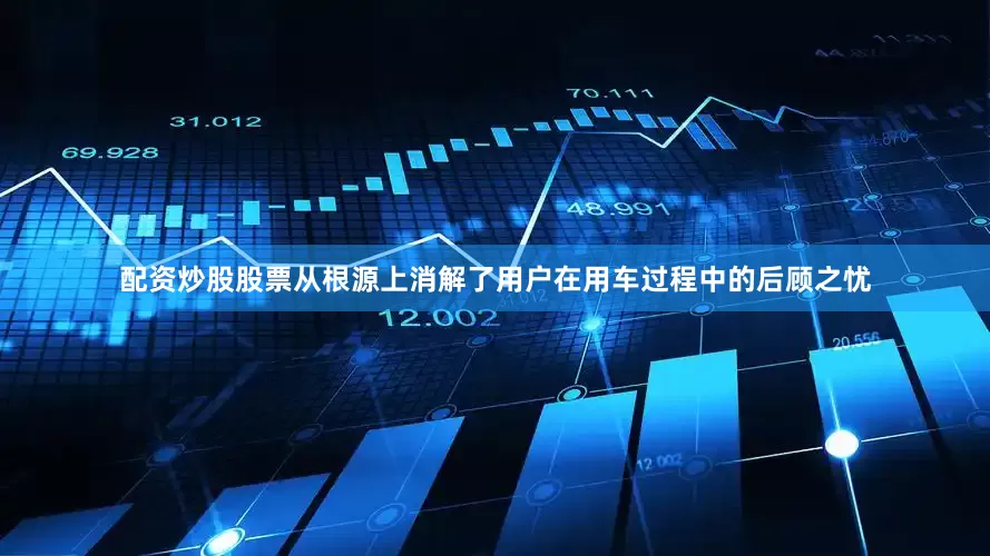 配资炒股股票从根源上消解了用户在用车过程中的后顾之忧