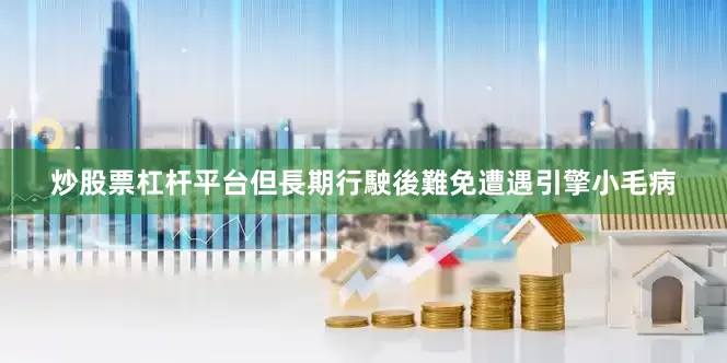 炒股票杠杆平台但長期行駛後難免遭遇引擎小毛病