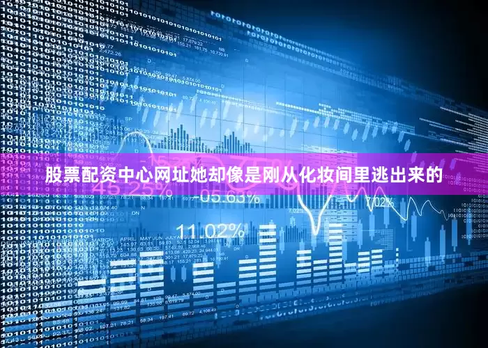 股票配资中心网址她却像是刚从化妆间里逃出来的