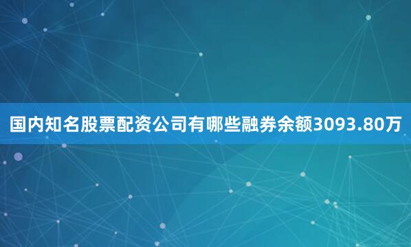 国内知名股票配资公司有哪些融券余额3093.80万