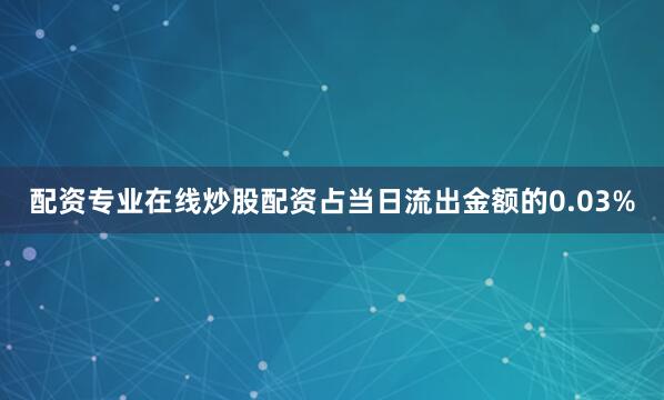 配资专业在线炒股配资占当日流出金额的0.03%