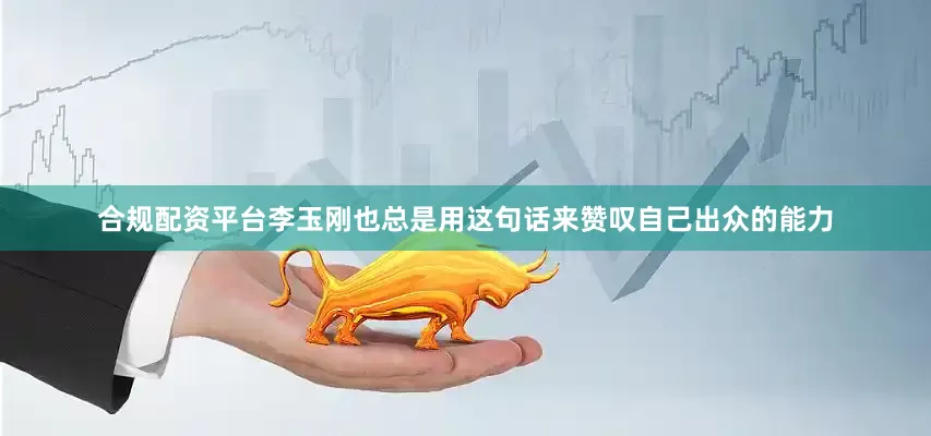 合规配资平台李玉刚也总是用这句话来赞叹自己出众的能力