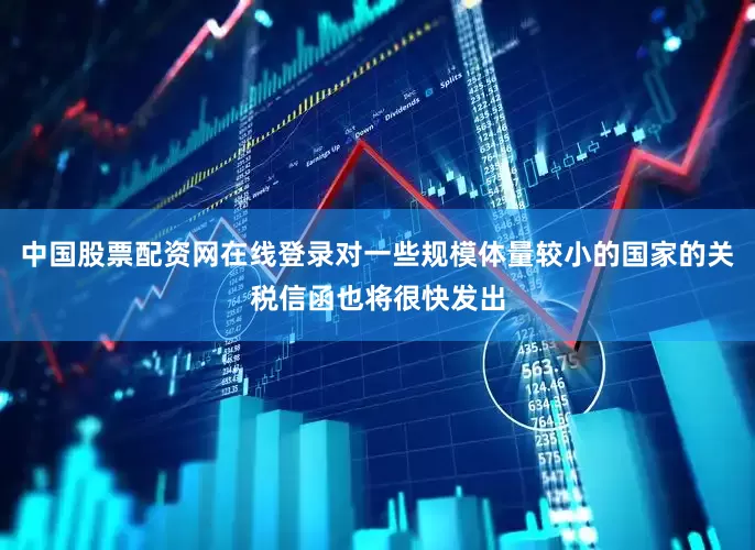 中国股票配资网在线登录对一些规模体量较小的国家的关税信函也将很快发出