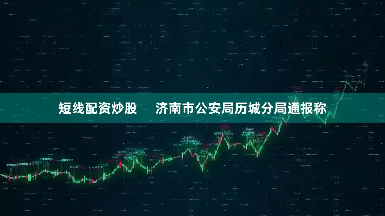 短线配资炒股     济南市公安局历城分局通报称