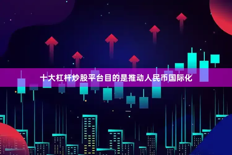 十大杠杆炒股平台目的是推动人民币国际化