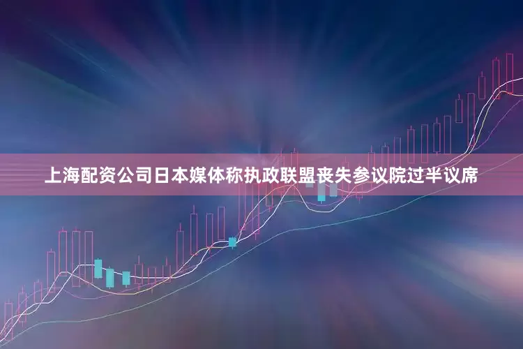 上海配资公司日本媒体称执政联盟丧失参议院过半议席