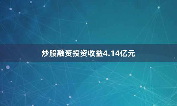 炒股融资投资收益4.14亿元