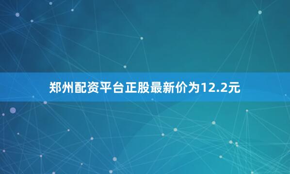 郑州配资平台正股最新价为12.2元