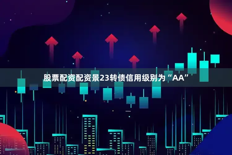 股票配资配资景23转债信用级别为“AA”