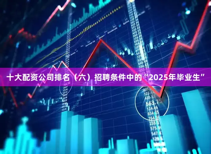 十大配资公司排名（六）招聘条件中的“2025年毕业生”