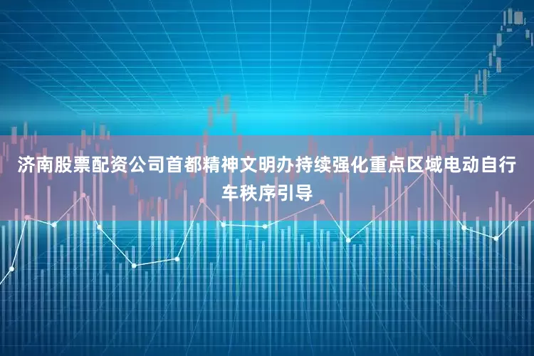济南股票配资公司首都精神文明办持续强化重点区域电动自行车秩序引导