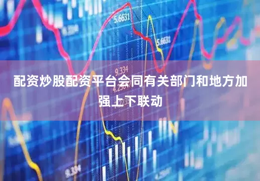 配资炒股配资平台会同有关部门和地方加强上下联动