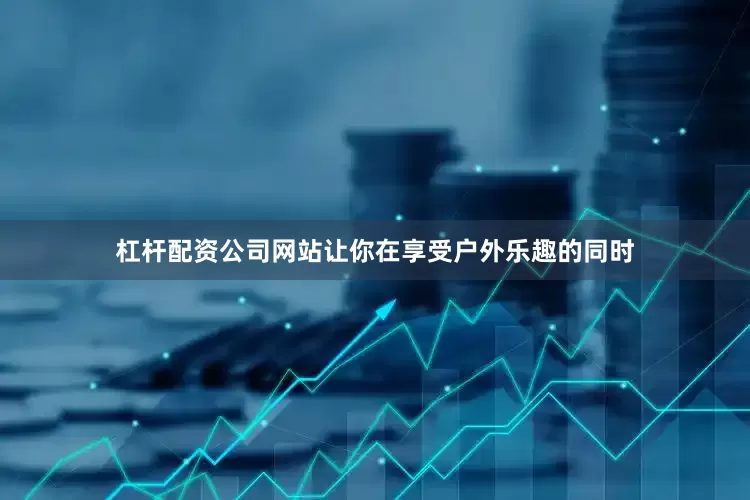 杠杆配资公司网站让你在享受户外乐趣的同时