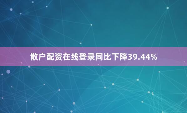 散户配资在线登录同比下降39.44%