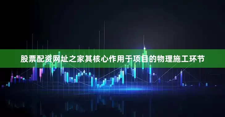 股票配资网址之家其核心作用于项目的物理施工环节