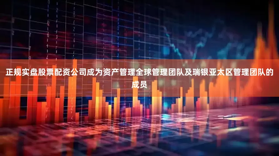正规实盘股票配资公司成为资产管理全球管理团队及瑞银亚太区管理团队的成员
