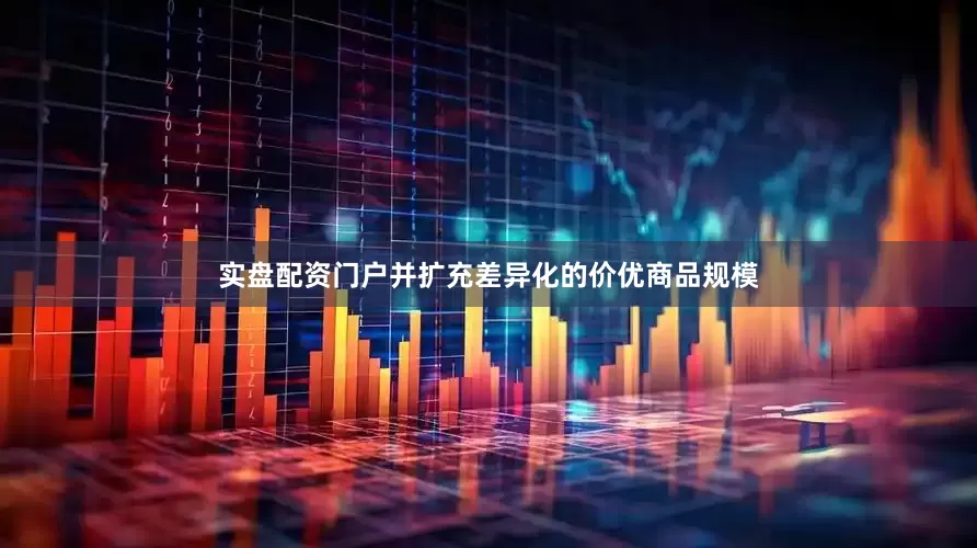 实盘配资门户并扩充差异化的价优商品规模