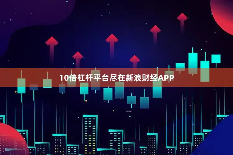 10倍杠杆平台尽在新浪财经APP