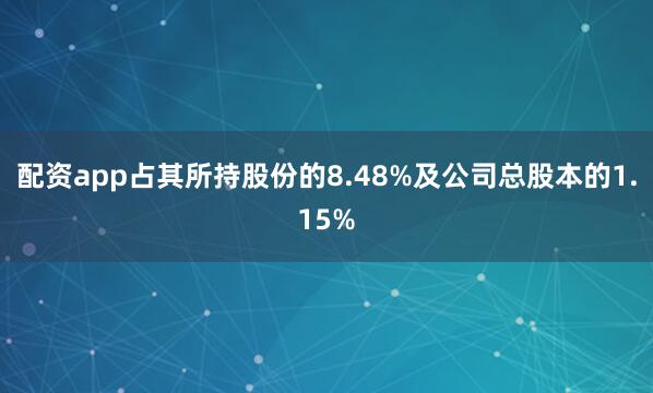 配资app占其所持股份的8.48%及公司总股本的1.15%