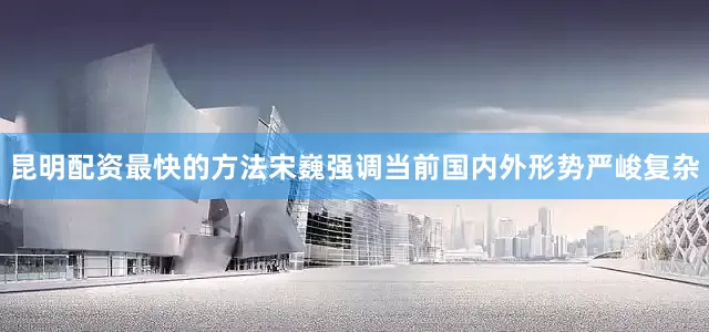 昆明配资最快的方法宋巍强调当前国内外形势严峻复杂