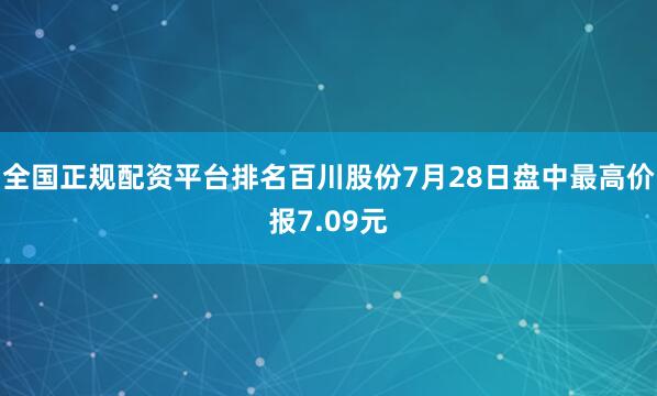 全国正规配资平台排名百川股份7月28日盘中最高价报7.09元