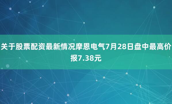 关于股票配资最新情况摩恩电气7月28日盘中最高价报7.38元